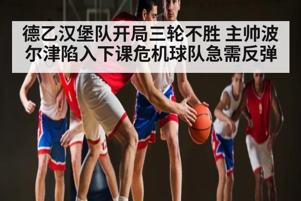 德乙汉堡队开局三轮不胜 主帅波尔津陷入下课危机球队急需反弹
