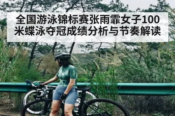 全国游泳锦标赛张雨霏女子100米蝶泳夺冠成绩分析与节奏解读 - UED